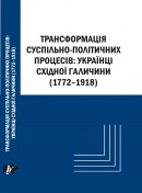 Трансформація суспільно-політичних процесів: українці Східної Галичини (1772–1918): монографія
