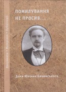 Помилування не просив... Доля Юліана Бачинського: Документи. Матеріали. Публікації